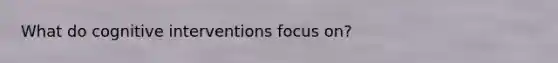What do cognitive interventions focus on?
