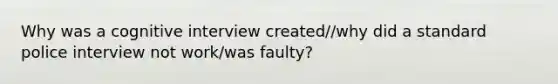 Why was a cognitive interview created//why did a standard police interview not work/was faulty?