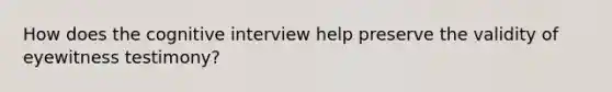 How does the cognitive interview help preserve the validity of eyewitness testimony?