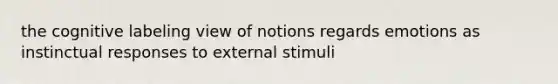 the cognitive labeling view of notions regards emotions as instinctual responses to external stimuli