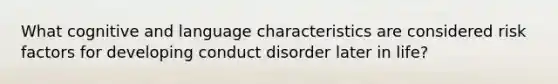 What cognitive and language characteristics are considered risk factors for developing conduct disorder later in life?