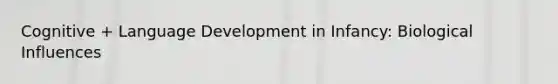 Cognitive + Language Development in Infancy: Biological Influences