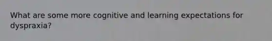 What are some more cognitive and learning expectations for dyspraxia?