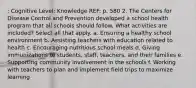 : Cognitive Level: Knowledge REF: p. 580 2. The Centers for Disease Control and Prevention developed a school health program that all schools should follow. What activities are included? Select all that apply. a. Ensuring a healthy school environment b. Assisting teachers with education related to health c. Encouraging nutritious school meals d. Giving immunizations to students, staff, teachers, and their families e. Supporting community involvement in the schools f. Working with teachers to plan and implement field trips to maximize learning