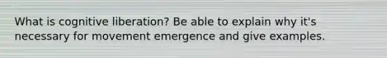 What is cognitive liberation? Be able to explain why it's necessary for movement emergence and give examples.