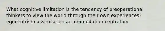 What cognitive limitation is the tendency of preoperational thinkers to view the world through their own experiences? egocentrism assimilation accommodation centration