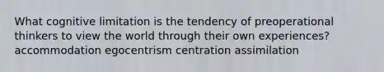 What cognitive limitation is the tendency of preoperational thinkers to view the world through their own experiences? accommodation egocentrism centration assimilation