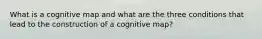 What is a cognitive map and what are the three conditions that lead to the construction of a cognitive map?