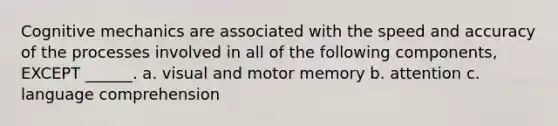 Cognitive mechanics are associated with the speed and accuracy of the processes involved in all of the following components, EXCEPT ______. a. visual and motor memory b. attention c. language comprehension