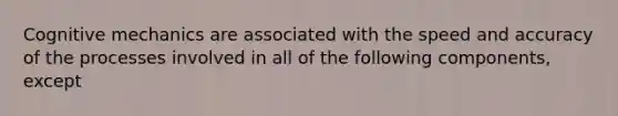 Cognitive mechanics are associated with the speed and accuracy of the processes involved in all of the following components, except