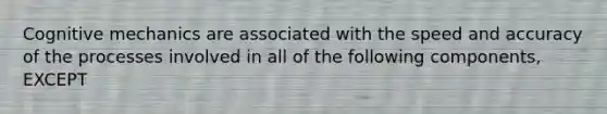 Cognitive mechanics are associated with the speed and accuracy of the processes involved in all of the following components, EXCEPT