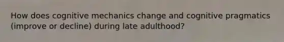 How does cognitive mechanics change and cognitive pragmatics (improve or decline) during late adulthood?