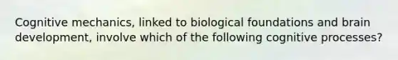 Cognitive mechanics, linked to biological foundations and brain development, involve which of the following cognitive processes?