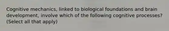 Cognitive mechanics, linked to biological foundations and brain development, involve which of the following cognitive processes? (Select all that apply)