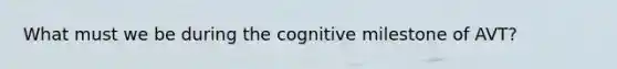 What must we be during the cognitive milestone of AVT?