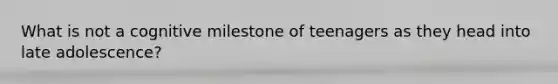 What is not a cognitive milestone of teenagers as they head into late adolescence?