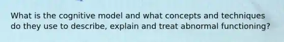 What is the cognitive model and what concepts and techniques do they use to describe, explain and treat abnormal functioning?