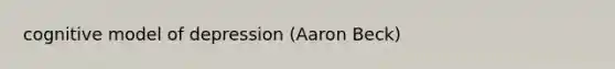 cognitive model of depression (Aaron Beck)