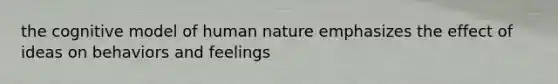 the cognitive model of human nature emphasizes the effect of ideas on behaviors and feelings