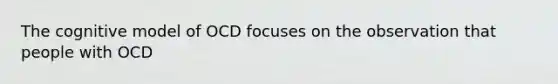 The cognitive model of OCD focuses on the observation that people with OCD