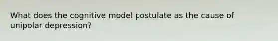 What does the cognitive model postulate as the cause of unipolar depression?