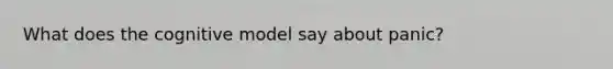 What does the cognitive model say about panic?