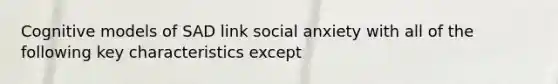 Cognitive models of SAD link social anxiety with all of the following key characteristics except