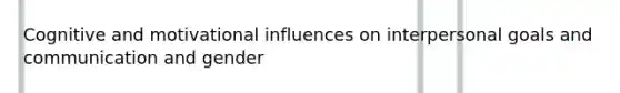 Cognitive and motivational influences on interpersonal goals and communication and gender