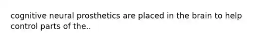 cognitive neural prosthetics are placed in <a href='https://www.questionai.com/knowledge/kLMtJeqKp6-the-brain' class='anchor-knowledge'>the brain</a> to help control parts of the..