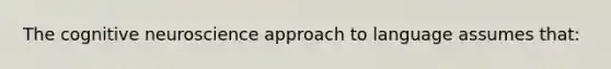 The cognitive neuroscience approach to language assumes that: