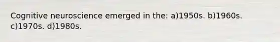 Cognitive neuroscience emerged in the: a)1950s. b)1960s. c)1970s. d)1980s.