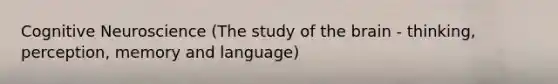 Cognitive Neuroscience (The study of the brain - thinking, perception, memory and language)