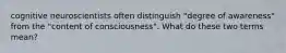 cognitive neuroscientists often distinguish "degree of awareness" from the "content of consciousness". What do these two terms mean?