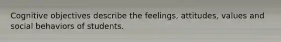 Cognitive objectives describe the feelings, attitudes, values and social behaviors of students.
