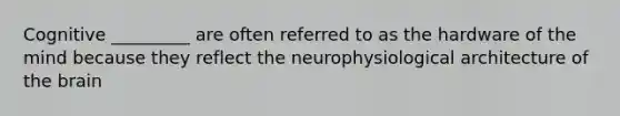 Cognitive _________ are often referred to as the hardware of the mind because they reflect the neurophysiological architecture of the brain