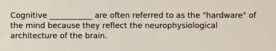 Cognitive ___________ are often referred to as the "hardware" of the mind because they reflect the neurophysiological architecture of the brain.