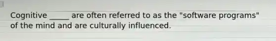 Cognitive _____ are often referred to as the "software programs" of the mind and are culturally influenced.