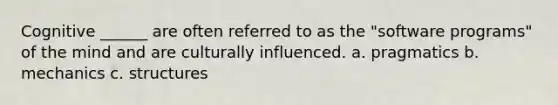 Cognitive ______ are often referred to as the "software programs" of the mind and are culturally influenced. a. pragmatics b. mechanics c. structures