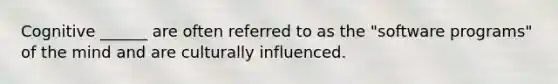 Cognitive ______ are often referred to as the "software programs" of the mind and are culturally influenced.