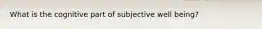What is the cognitive part of subjective well being?