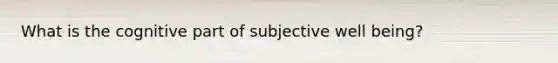 What is the cognitive part of subjective well being?