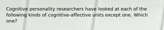 Cognitive personality researchers have looked at each of the following kinds of cognitive-affective units except one. Which one?