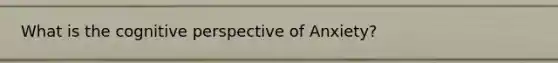 What is the cognitive perspective of Anxiety?