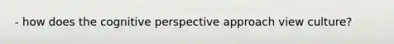 - how does the cognitive perspective approach view culture?