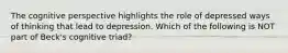 The cognitive perspective highlights the role of depressed ways of thinking that lead to depression. Which of the following is NOT part of Beck's cognitive triad?