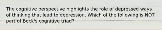 The cognitive perspective highlights the role of depressed ways of thinking that lead to depression. Which of the following is NOT part of Beck's cognitive triad?