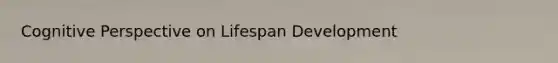 <a href='https://www.questionai.com/knowledge/k1KipFktG6-cognitive-perspective' class='anchor-knowledge'>cognitive perspective</a> on Lifespan Development