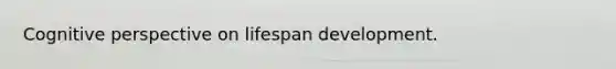 Cognitive perspective on lifespan development.