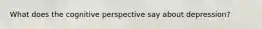 What does the cognitive perspective say about depression?