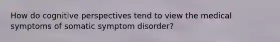 How do cognitive perspectives tend to view the medical symptoms of somatic symptom disorder?